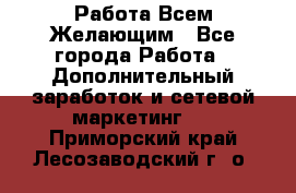 Работа Всем Желающим - Все города Работа » Дополнительный заработок и сетевой маркетинг   . Приморский край,Лесозаводский г. о. 